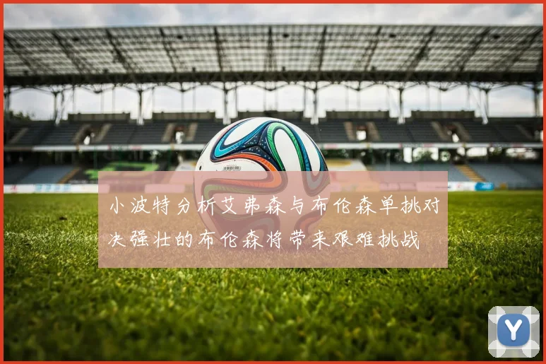 小波特分析艾弗森与布伦森单挑对决强壮的布伦森将带来艰难挑战