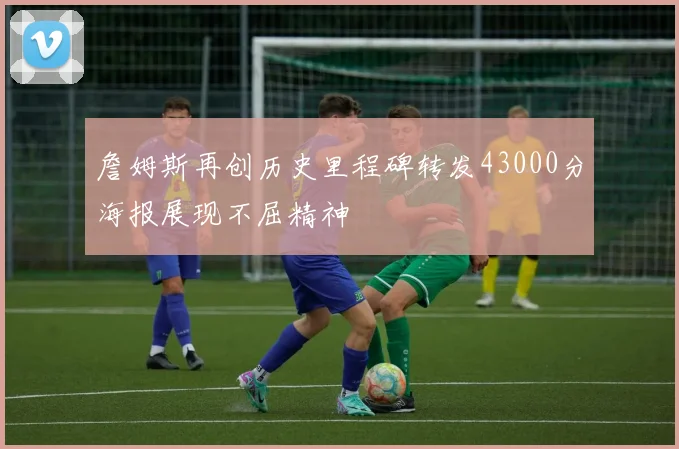 詹姆斯再创历史里程碑转发43000分海报展现不屈精神
