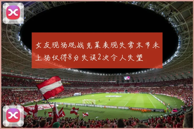 女友现场观战克莱表现失常末节未上场仅得8分失误2次令人失望