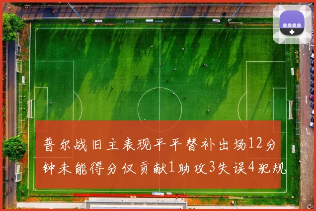 普尔战旧主表现平平替补出场12分钟未能得分仅贡献1助攻3失误4犯规