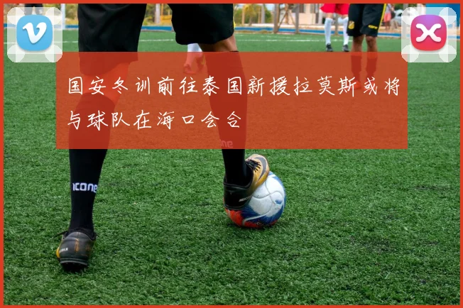 国安冬训前往泰国新援拉莫斯或将与球队在海口会合