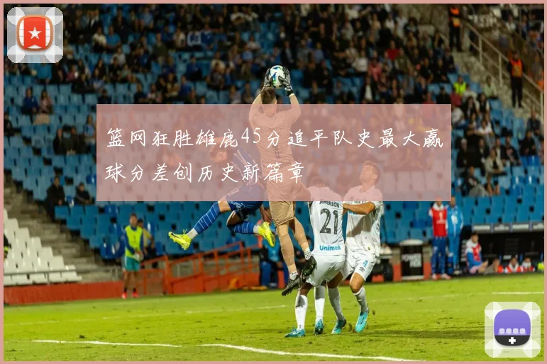 篮网狂胜雄鹿45分追平队史最大赢球分差创历史新篇章