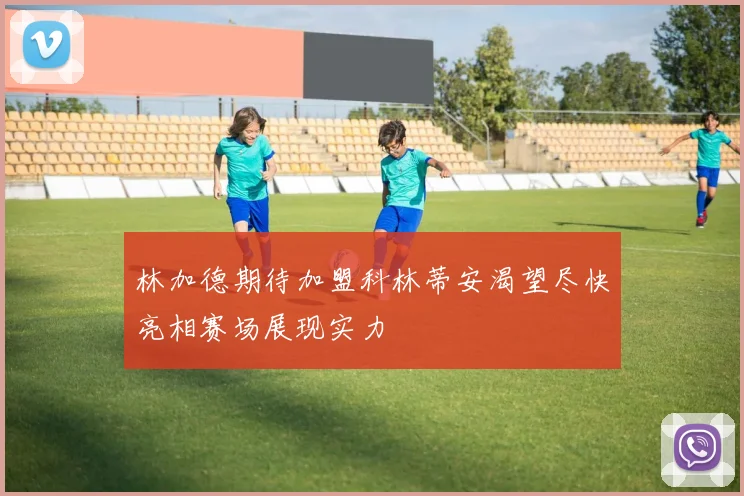 林加德期待加盟科林蒂安渴望尽快亮相赛场展现实力