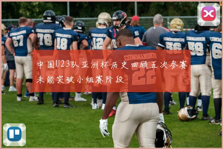 中国U23队亚洲杯历史回顾五次参赛未能突破小组赛阶段
