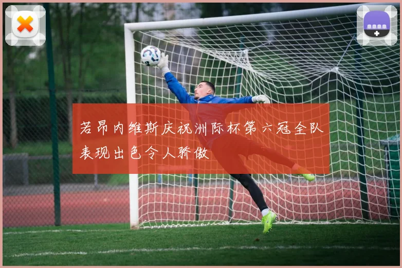 若昂内维斯庆祝洲际杯第六冠全队表现出色令人骄傲
