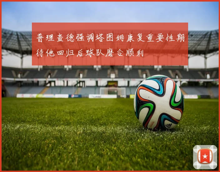 普理查德强调塔图姆康复重要性期待他回归后球队磨合顺利