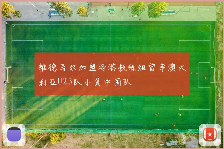 维德马尔加盟海港教练组曾率澳大利亚U23队小负中国队