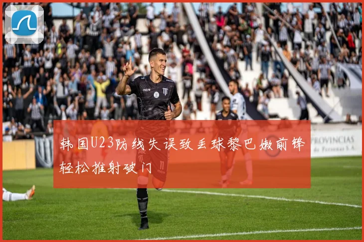 韩国U23防线失误致丢球黎巴嫩前锋轻松推射破门