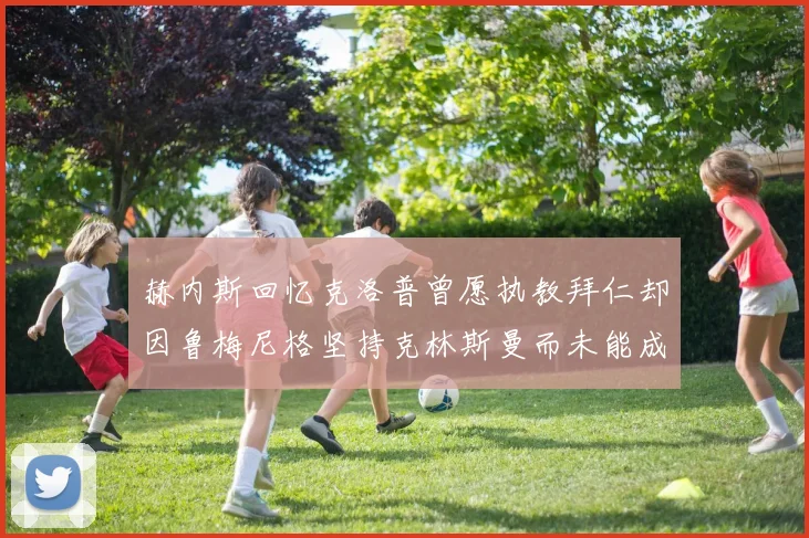 赫内斯回忆克洛普曾愿执教拜仁却因鲁梅尼格坚持克林斯曼而未能成行