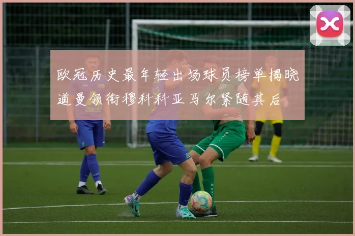 欧冠历史最年轻出场球员榜单揭晓道曼领衔穆科科亚马尔紧随其后