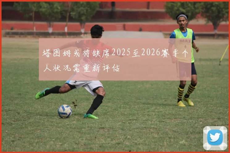 塔图姆或将缺席2025至2026赛季个人状况需重新评估