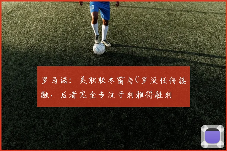 罗马诺：美职联冬窗与C罗没任何接触，后者完全专注于利雅得胜利