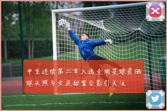 申京连续第二年入选全明星球员晒球衣照与女友甜蜜合影引关注