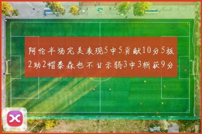阿伦半场完美表现5中5贡献10分5板2助2帽泰森也不甘示弱3中3斩获9分