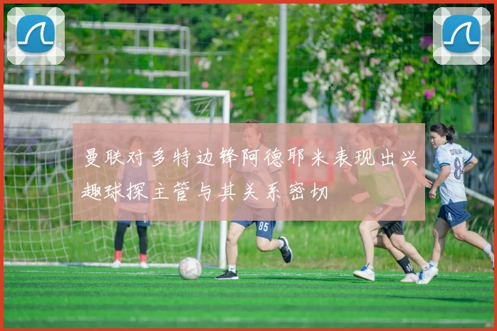 曼联对多特边锋阿德耶米表现出兴趣球探主管与其关系密切