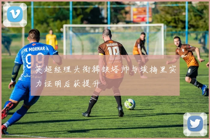 英超经理头衔稀缺塔帅与埃梅里实力证明后获提升