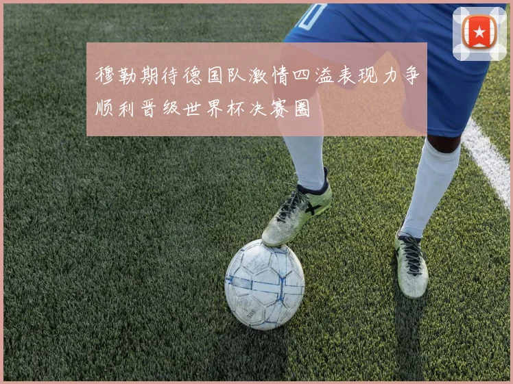 穆勒期待德国队激情四溢表现力争顺利晋级世界杯决赛圈