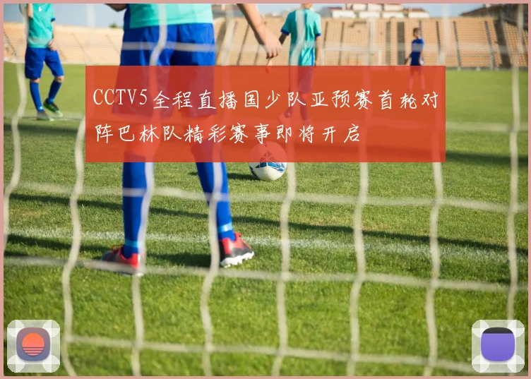 CCTV5全程直播国少队亚预赛首轮对阵巴林队精彩赛事即将开启