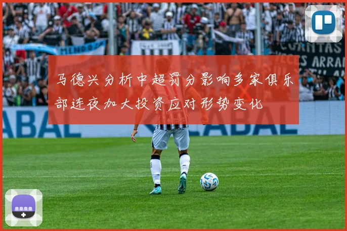 马德兴分析中超罚分影响多家俱乐部连夜加大投资应对形势变化