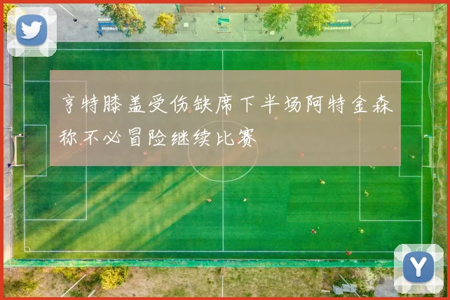 亨特膝盖受伤缺席下半场阿特金森称不必冒险继续比赛
