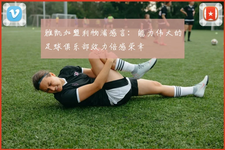 雅凯加盟利物浦感言：能为伟大的足球俱乐部效力倍感荣幸