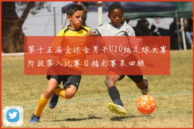 第十五届全运会男子U20组足球决赛阶段第八比赛日精彩赛果回顾