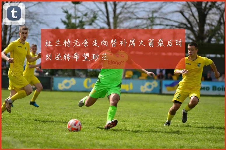 杜兰特无奈走向替补席火箭最后时刻逆转希望渺茫