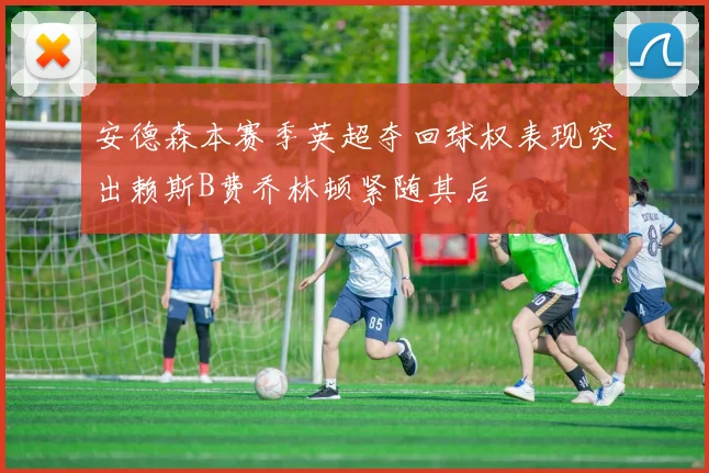 安德森本赛季英超夺回球权表现突出赖斯B费乔林顿紧随其后
