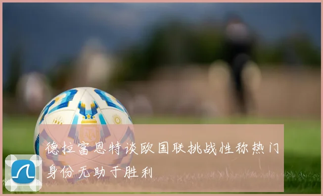 德拉富恩特谈欧国联挑战性称热门身份无助于胜利