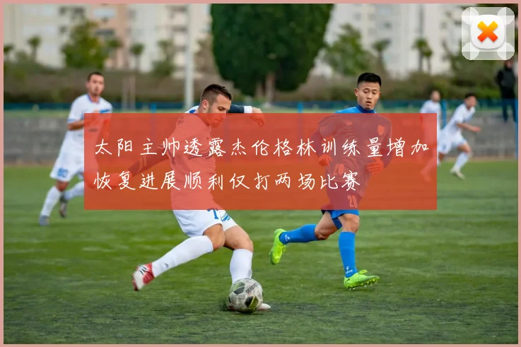太阳主帅透露杰伦格林训练量增加恢复进展顺利仅打两场比赛