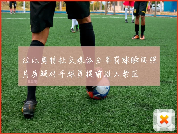 拉比奥特社交媒体分享罚球瞬间照片质疑对手球员提前进入禁区