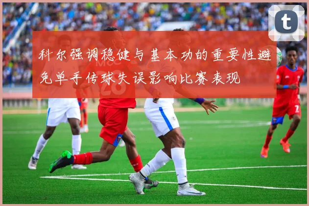 科尔强调稳健与基本功的重要性避免单手传球失误影响比赛表现