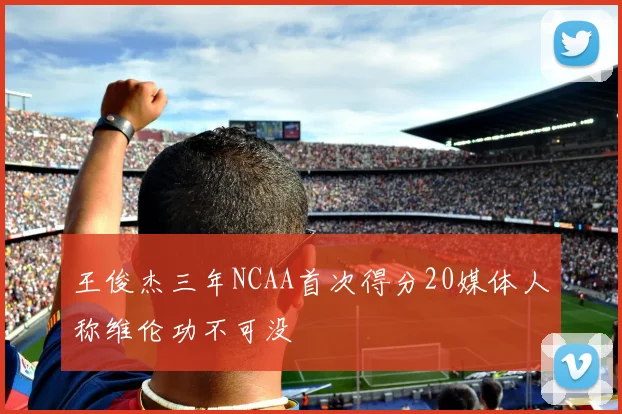 王俊杰三年NCAA首次得分20媒体人称维伦功不可没