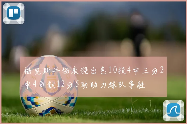 福克斯半场表现出色10投4中三分2中4贡献12分5助助力球队争胜