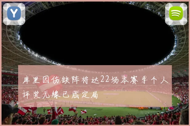 库里因伤缺阵将达22场本赛季个人评奖无缘已成定局