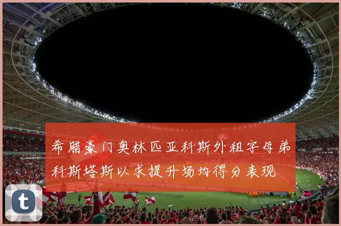希腊豪门奥林匹亚科斯外租字母弟科斯塔斯以求提升场均得分表现