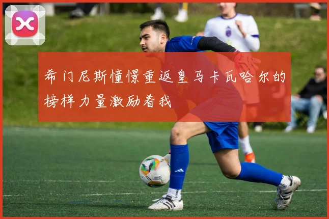 希门尼斯憧憬重返皇马卡瓦哈尔的榜样力量激励着我