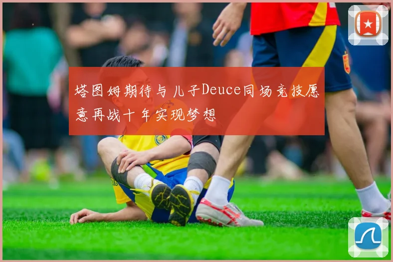 塔图姆期待与儿子Deuce同场竞技愿意再战十年实现梦想