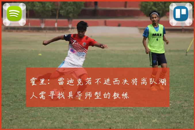 霍里：雷迪克若不进西决将离队湖人需寻找具导师型的教练