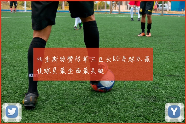 帕金斯称赞绿军三巨头KG是球队最佳球员最全面最关键