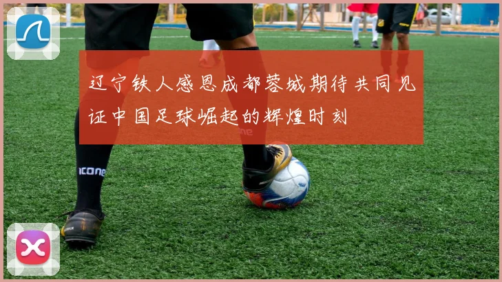 辽宁铁人感恩成都蓉城期待共同见证中国足球崛起的辉煌时刻