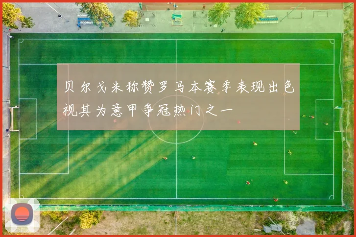 贝尔戈米称赞罗马本赛季表现出色视其为意甲争冠热门之一