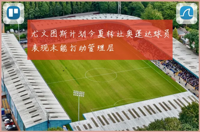 尤文图斯计划今夏转让奥蓬达球员表现未能打动管理层