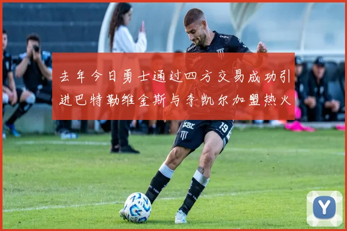 去年今日勇士通过四方交易成功引进巴特勒维金斯与李凯尔加盟热火队