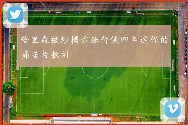 哈里森被炒揭示独行侠四年运作的痛苦与教训