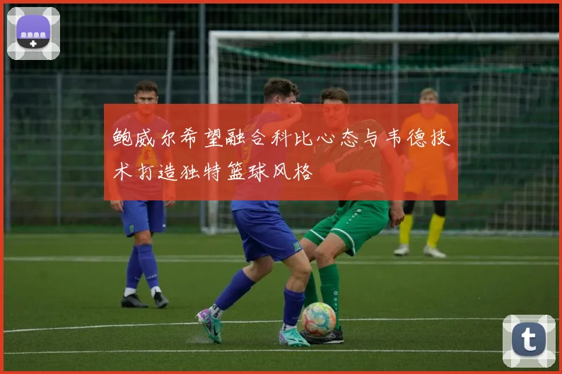 鲍威尔希望融合科比心态与韦德技术打造独特篮球风格