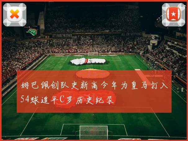 姆巴佩创队史新高今年为皇马打入54球追平C罗历史纪录