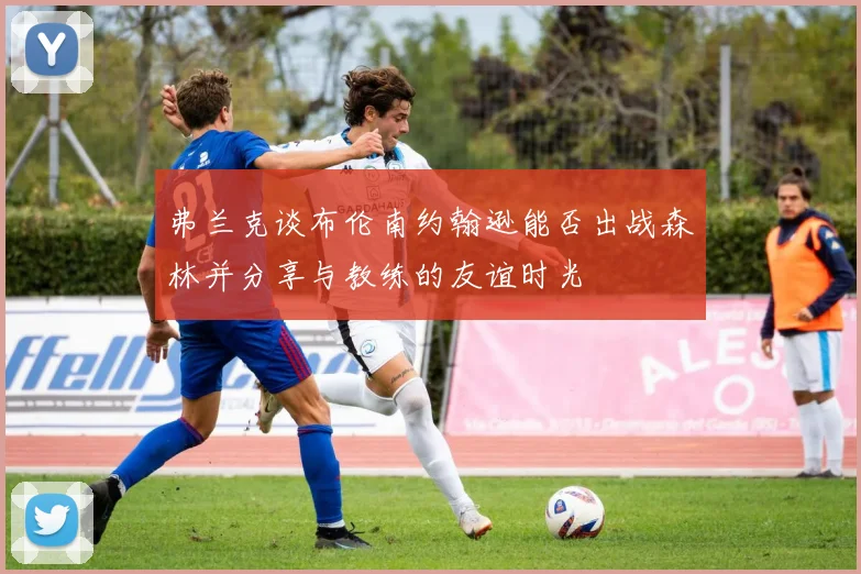 弗兰克谈布伦南约翰逊能否出战森林并分享与教练的友谊时光