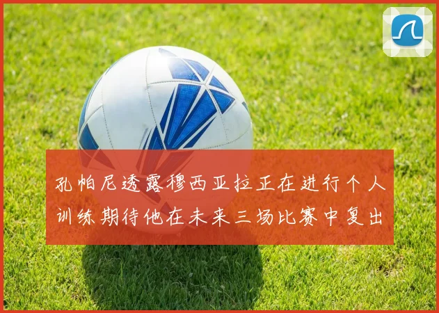 孔帕尼透露穆西亚拉正在进行个人训练期待他在未来三场比赛中复出