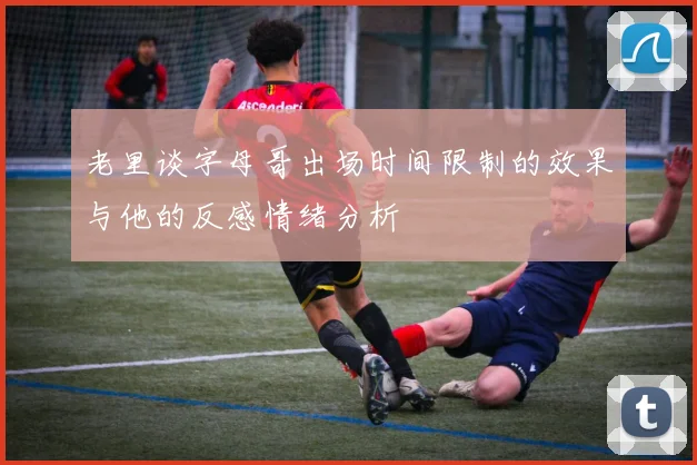 老里谈字母哥出场时间限制的效果与他的反感情绪分析